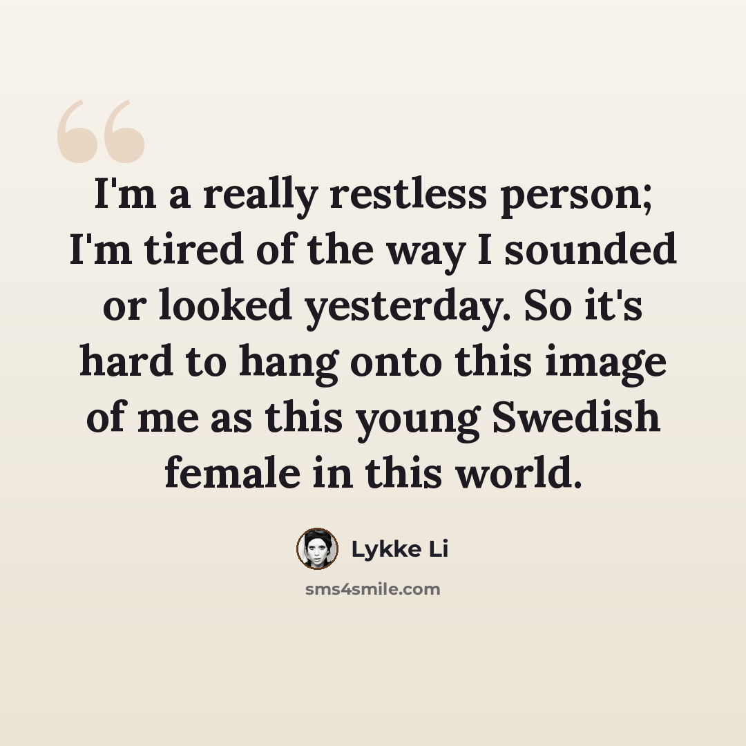 “I'm a really restless person; I'm tired of the way I sounded or looked yesterday. So it's hard to hang onto this image of me as this young Swedish female in this world.” quote by Lykke Li