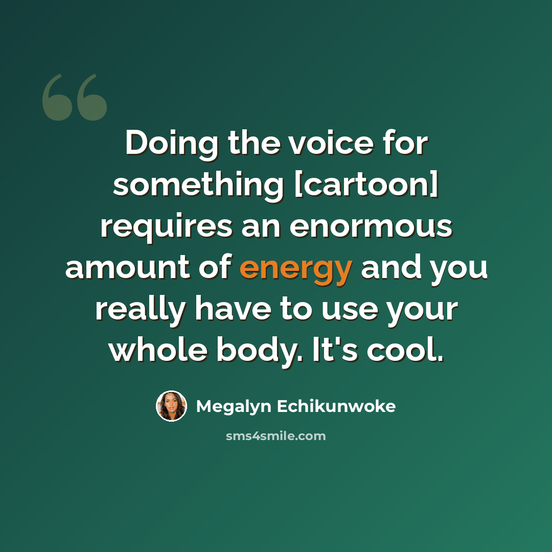 “Doing the voice for something [cartoon] requires an enormous amount of energy and you really have to use your whole body. It's cool.” quote by Megalyn Echikunwoke