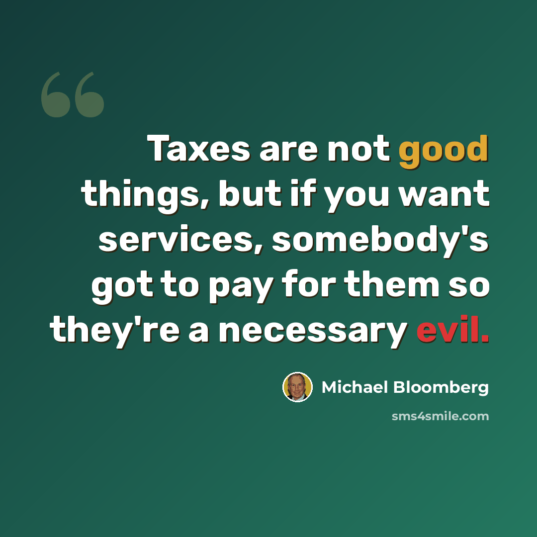 “Taxes are not good things, but if you want services, somebody's got to pay for them so they're a necessary evil.” quote by Michael Bloomberg