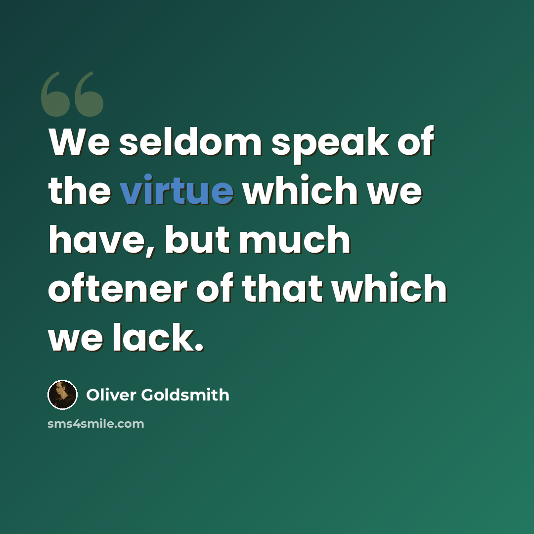 “We seldom speak of the virtue which we have, but much oftener of that which we lack.” quote by Oliver Goldsmith