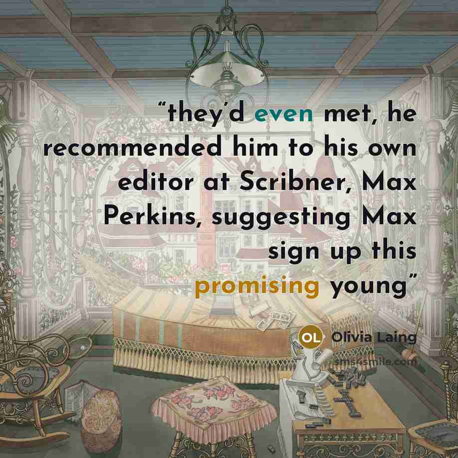 “they’d even met, he recommended him to his own editor at Scribner, Max Perkins, suggesting Max sign up this promising young” quote by Olivia Laing
