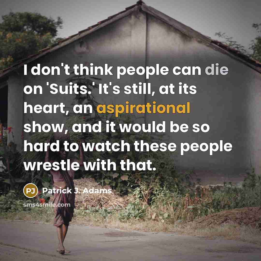 “I don't think people can die on 'Suits.' It's still, at its heart, an aspirational show, and it would be so hard to watch these people wrestle with that.” quote by Patrick J. Adams