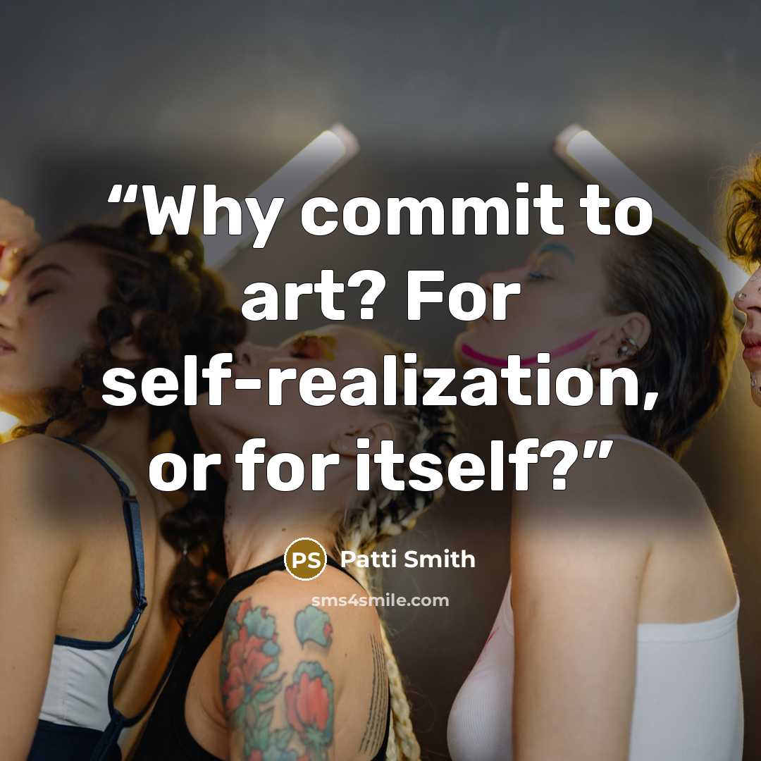 “Why commit to art? For self-realization, or for itself?” quote by Patti Smith