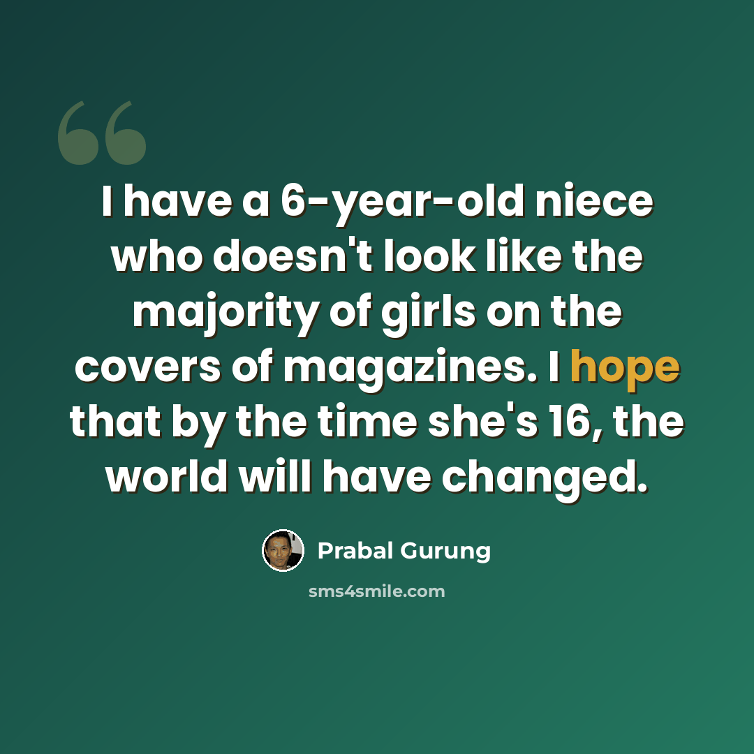 “I have a 6-year-old niece who doesn't look like the majority of girls on the covers of magazines. I hope that by the time she's 16, the world will have changed.” quote by Prabal Gurung