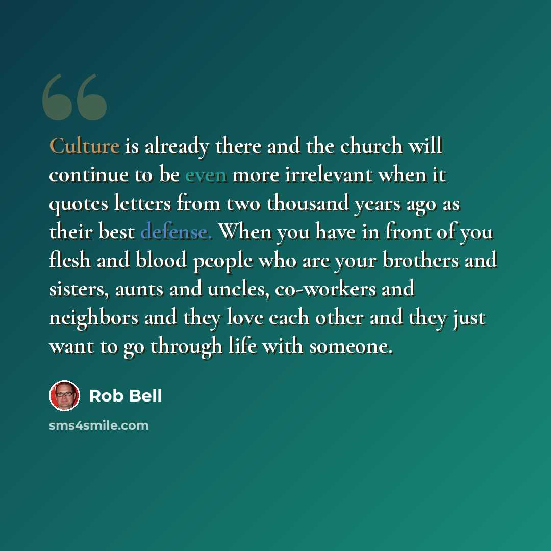 “Culture is already there and the church will continue to be even more irrelevant when it quotes letters from two thousand years ago as their best defense. When you have in front of you flesh and blood people who are your brothers and sisters, aunts and uncles, co-workers and neighbors and they…” quote by Rob Bell
