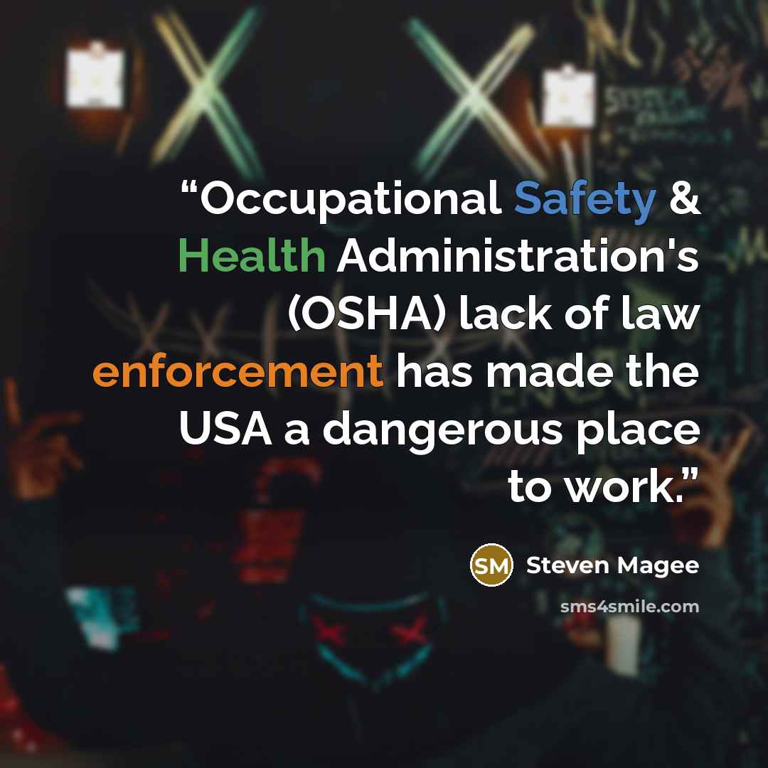 “Occupational Safety & Health Administration's (OSHA) lack of law enforcement has made the USA a dangerous place to work.” quote by Steven Magee