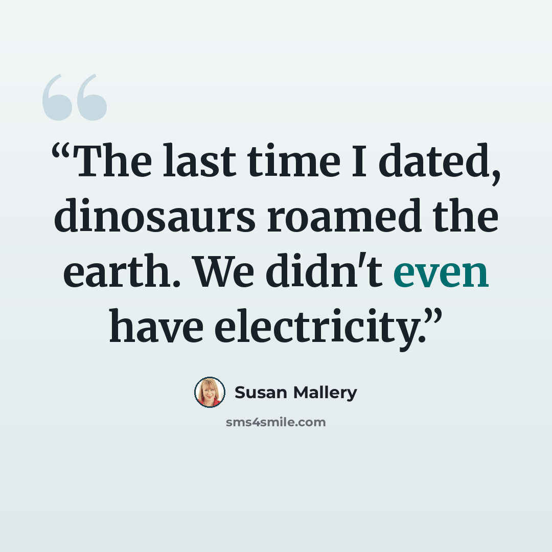 “The last time I dated, dinosaurs roamed the earth. We didn't even have electricity.” quote by Susan Mallery