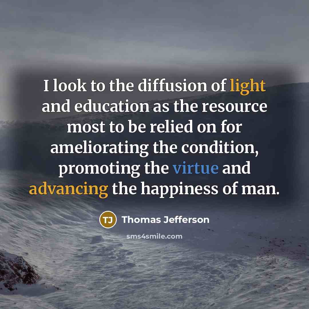 “I look to the diffusion of light and education as the resource most to be relied on for ameliorating the condition, promoting the virtue and advancing the happiness of man.” quote by Thomas Jefferson