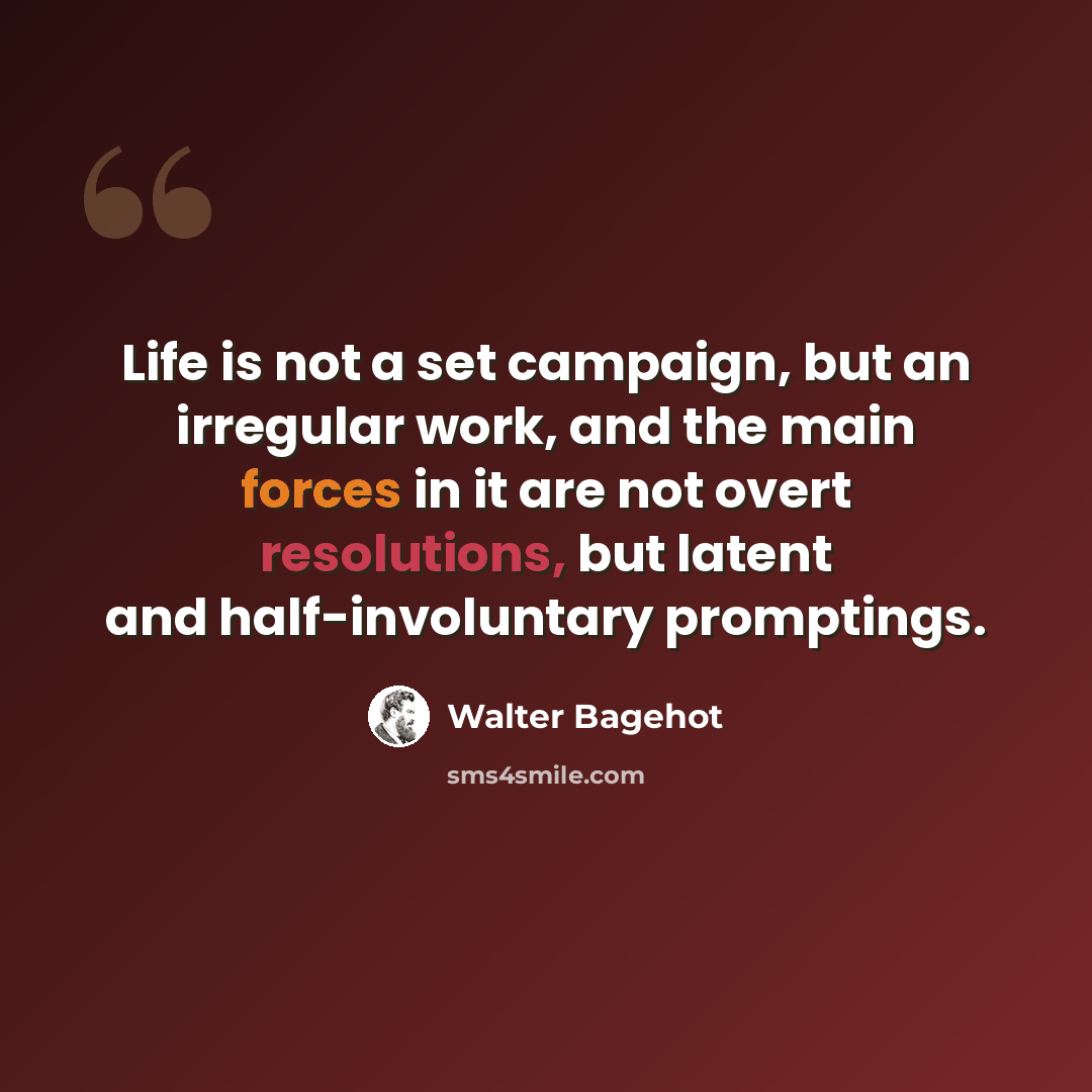 “Life is not a set campaign, but an irregular work, and the main forces in it are not overt resolutions, but latent and half-involuntary promptings.” quote by Walter Bagehot