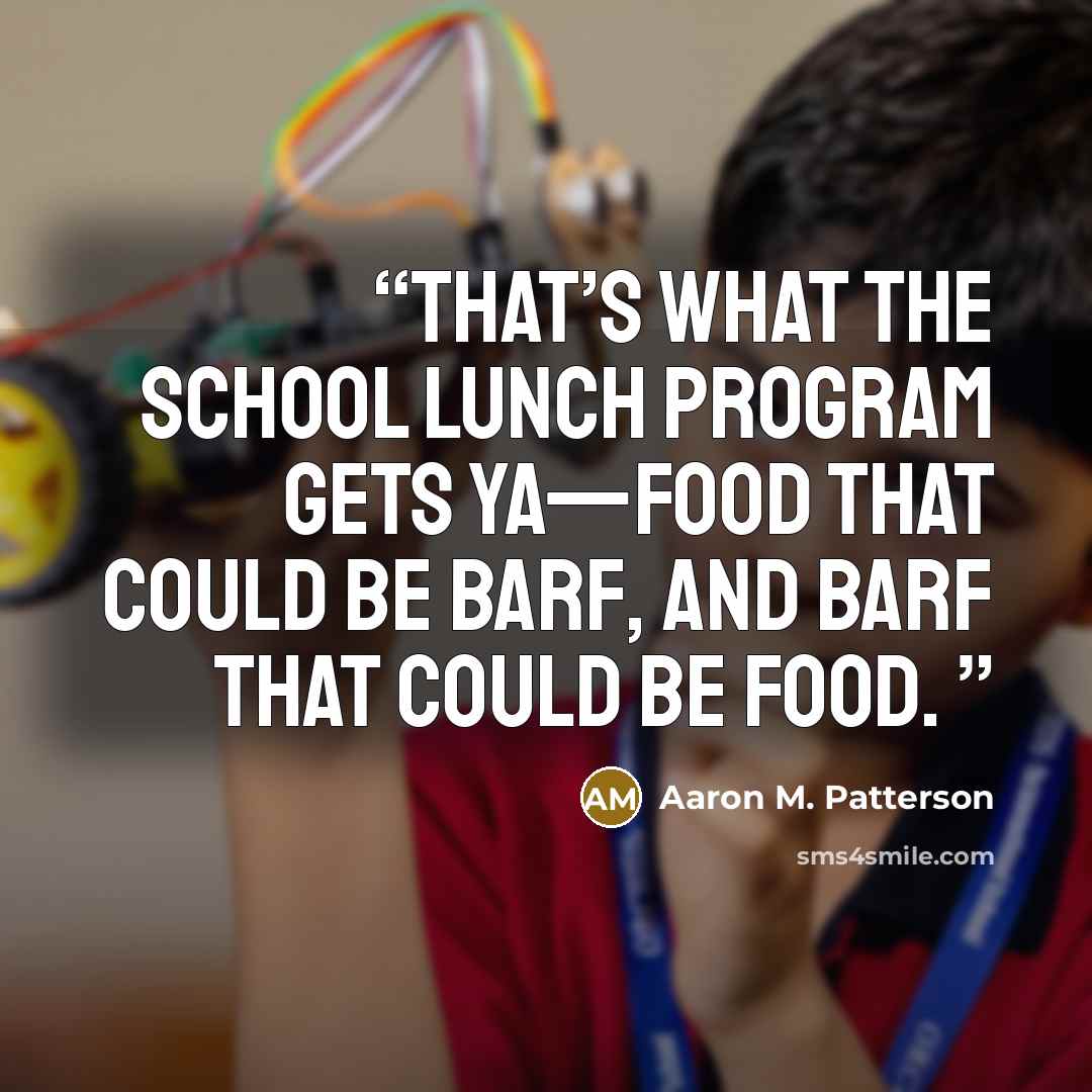 “That’s what the school lunch program gets ya—food that could be barf, and barf that could be food.” quote by Aaron M. Patterson