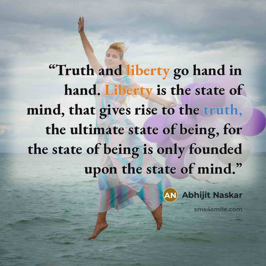 “Truth and liberty go hand in hand. Liberty is the state of mind, that gives rise to the truth, the ultimate state of being, for the state of being is only founded upon the state of mind.” quote by Abhijit Naskar
