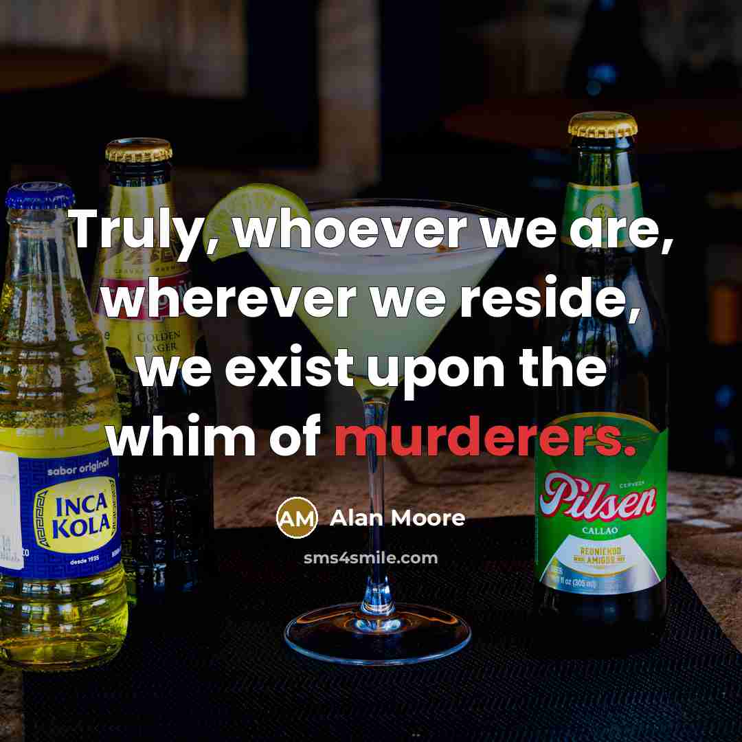 “Truly, whoever we are, wherever we reside, we exist upon the whim of murderers.” quote by Alan Moore
