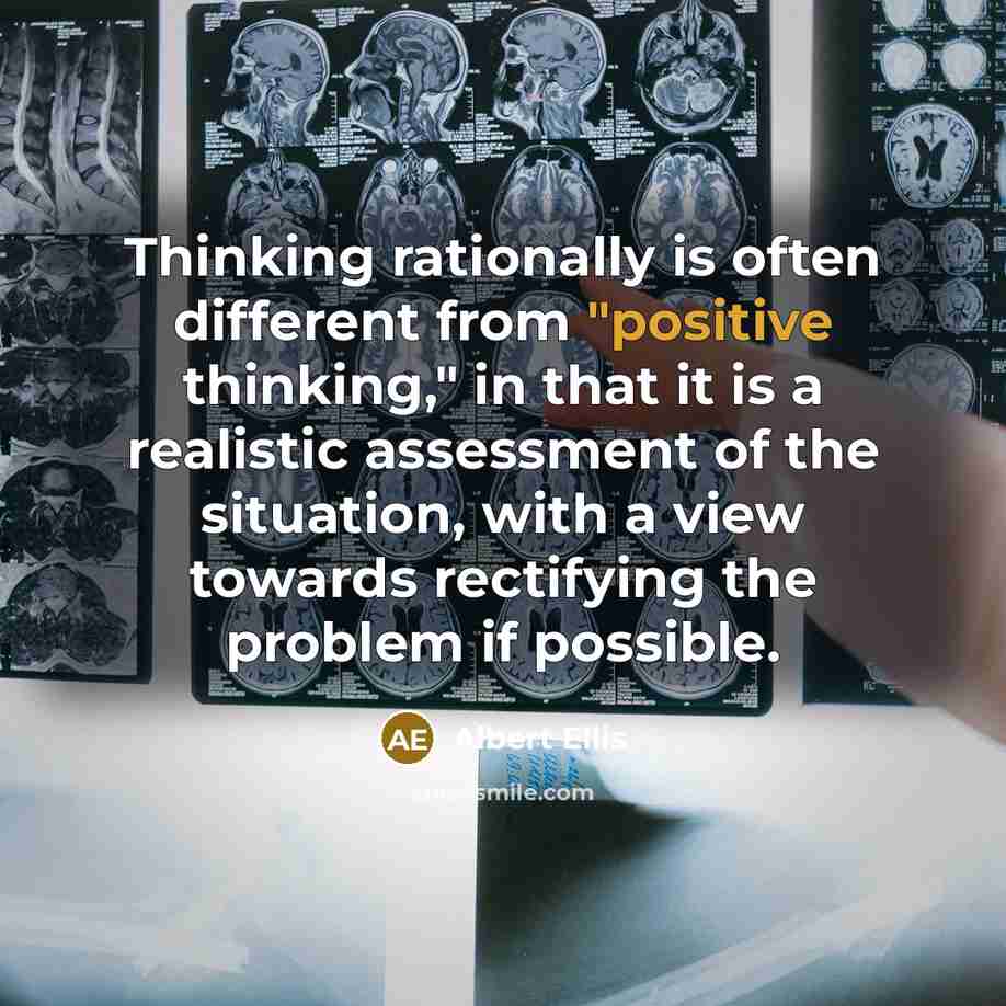 “Thinking rationally is often different from "positive thinking," in that it is a realistic assessment of the situation, with a view towards rectifying the problem if possible.” quote by Albert Ellis