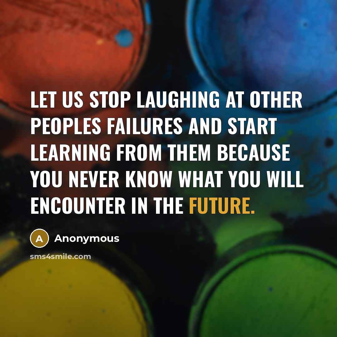 “Let us stop laughing at other peoples failures and start learning from them because you never know what you will encounter in the future.” quote by Anonymous