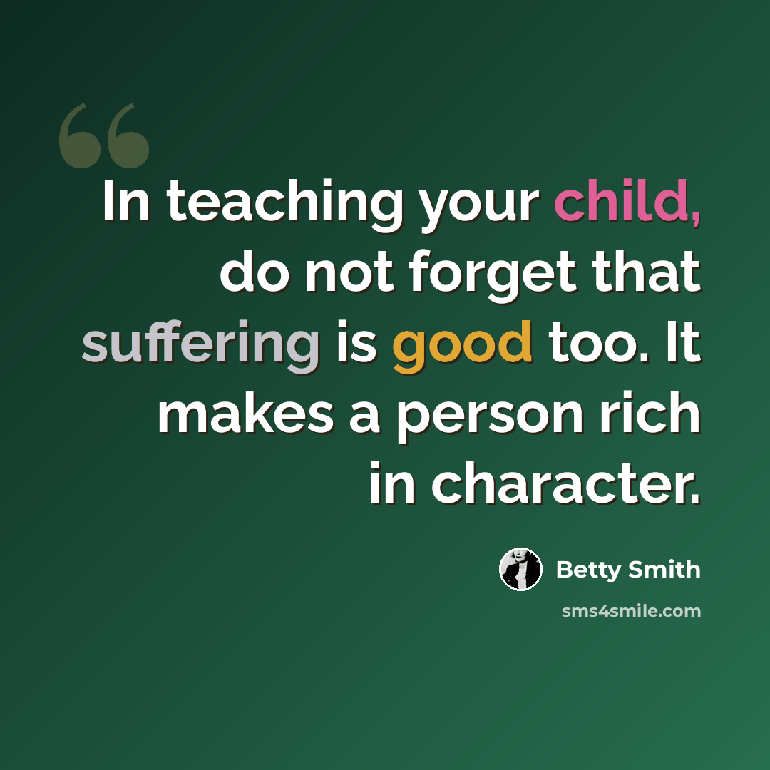“In teaching your child, do not forget that suffering is good too. It makes a person rich in character.” quote by Betty Smith