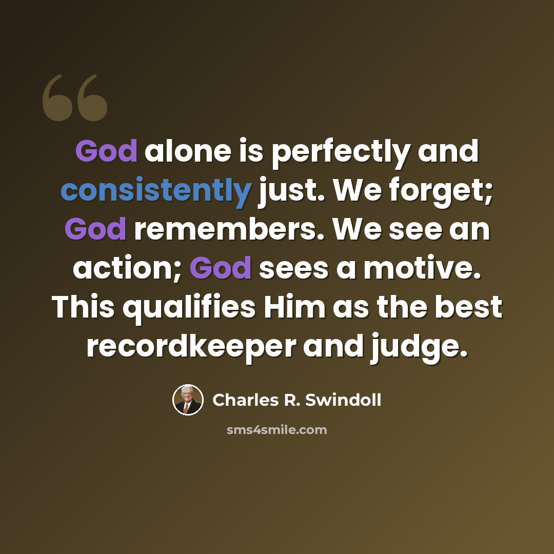 “God alone is perfectly and consistently just. We forget; God remembers. We see an action; God sees a motive. This qualifies Him as the best recordkeeper and judge.” quote by Charles R. Swindoll