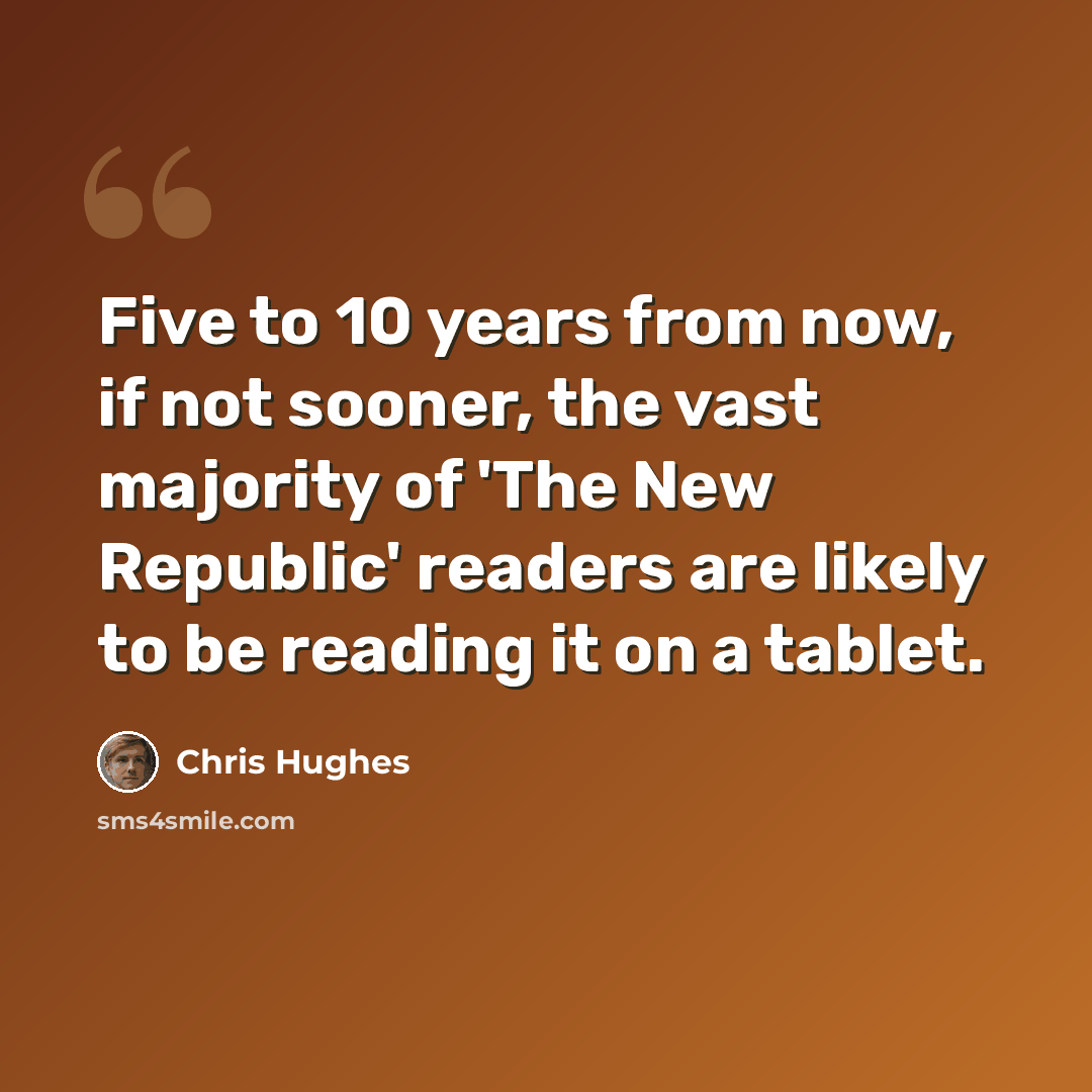 “Five to 10 years from now, if not sooner, the vast majority of 'The New Republic' readers are likely to be reading it on a tablet.” quote by Chris Hughes