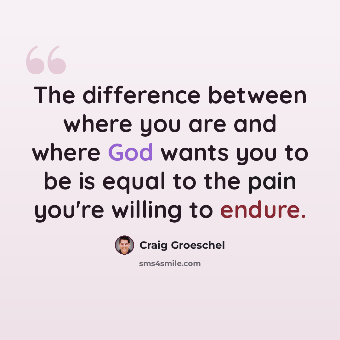 “The difference between where you are and where God wants you to be is equal to the pain you're willing to endure.” quote by Craig Groeschel