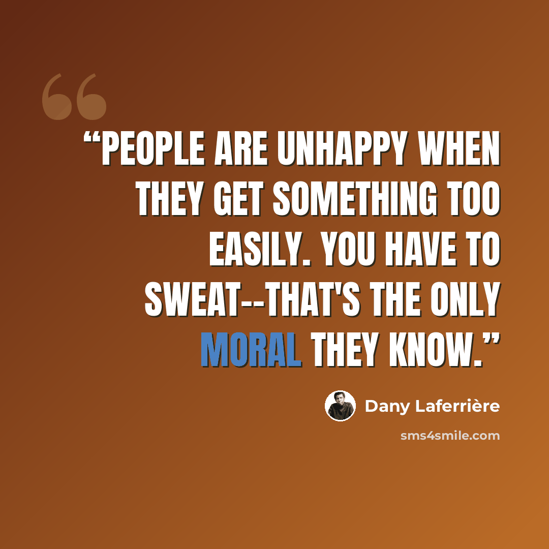 “People are unhappy when they get something too easily. You have to sweat--that's the only moral they know.” quote by Dany Laferrière