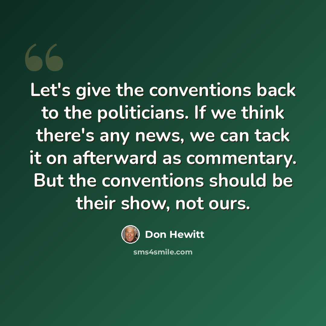 “Let's give the conventions back to the politicians. If we think there's any news, we can tack it on afterward as commentary. But the conventions should be their show, not ours.” quote by Don Hewitt