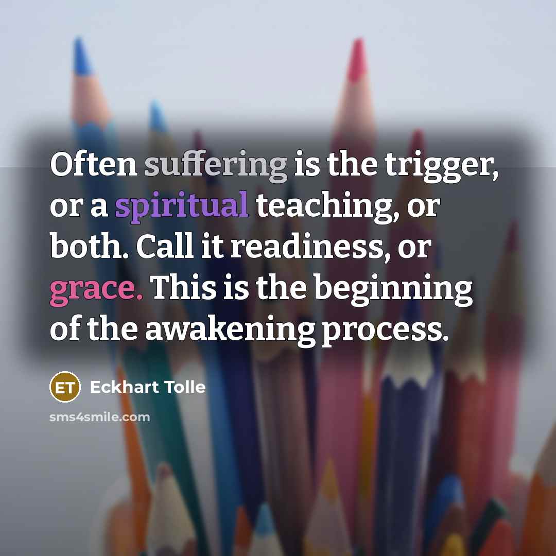 “Often suffering is the trigger, or a spiritual teaching, or both. Call it readiness, or grace. This is the beginning of the awakening process.” quote by Eckhart Tolle