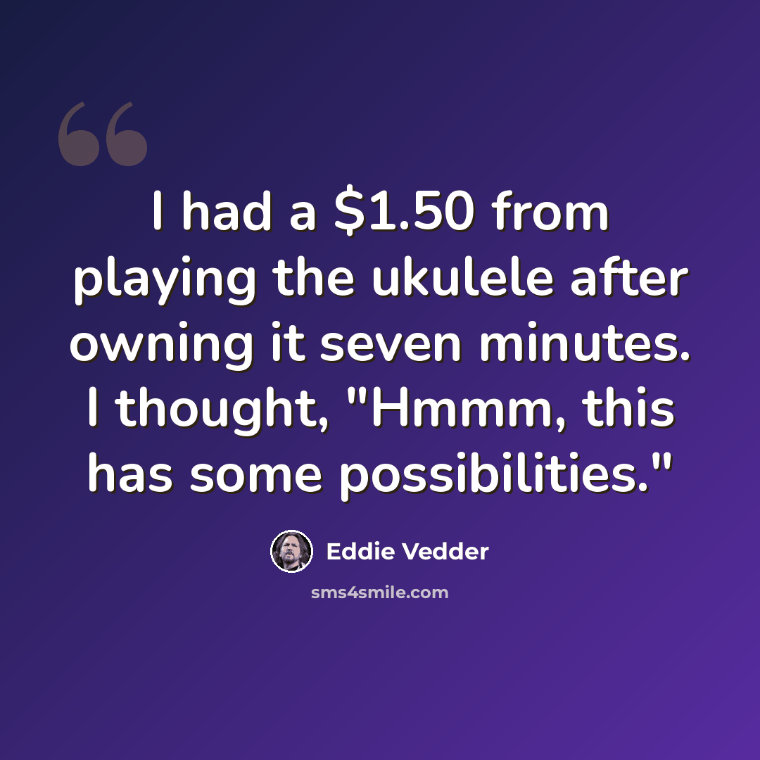 “I had a $1.50 from playing the ukulele after owning it seven minutes. I thought, "Hmmm, this has some possibilities."” quote by Eddie Vedder