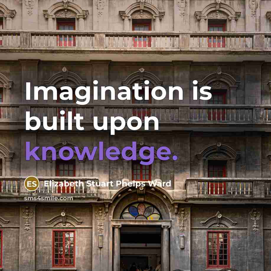 “Imagination is built upon knowledge.” quote by Elizabeth Stuart Phelps Ward