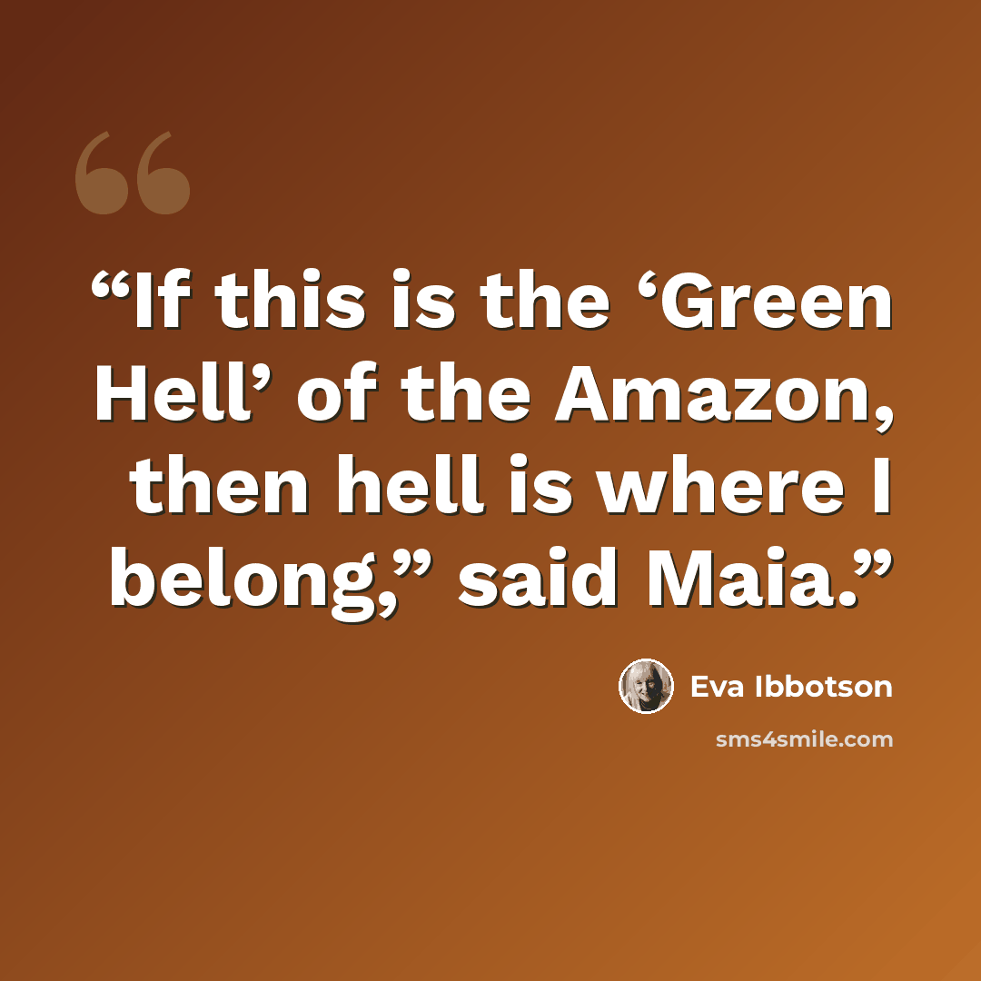 “If this is the ‘Green Hell’ of the Amazon, then hell is where I belong,” said Maia.” quote by Eva Ibbotson
