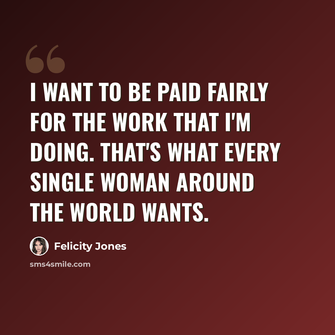 “I want to be paid fairly for the work that I'm doing. That's what every single woman around the world wants.” quote by Felicity Jones