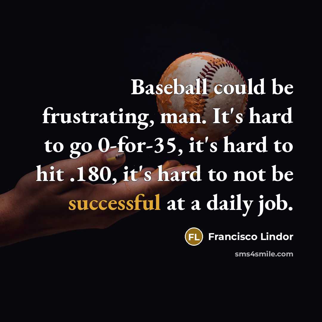 “Baseball could be frustrating, man. It's hard to go 0-for-35, it's hard to hit .180, it's hard to not be successful at a daily job.” quote by Francisco Lindor