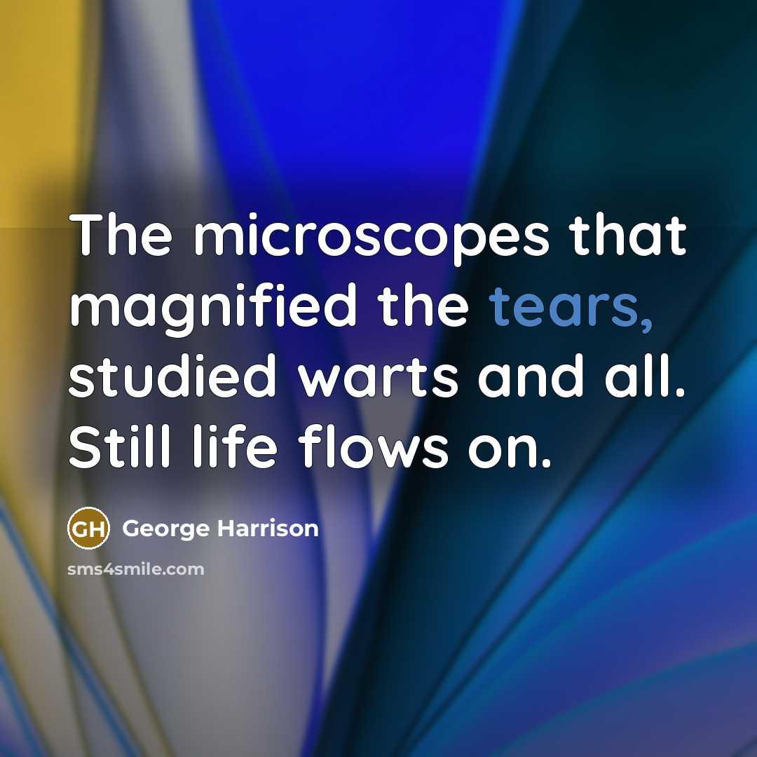 “The microscopes that magnified the tears, studied warts and all. Still life flows on.” quote by George Harrison