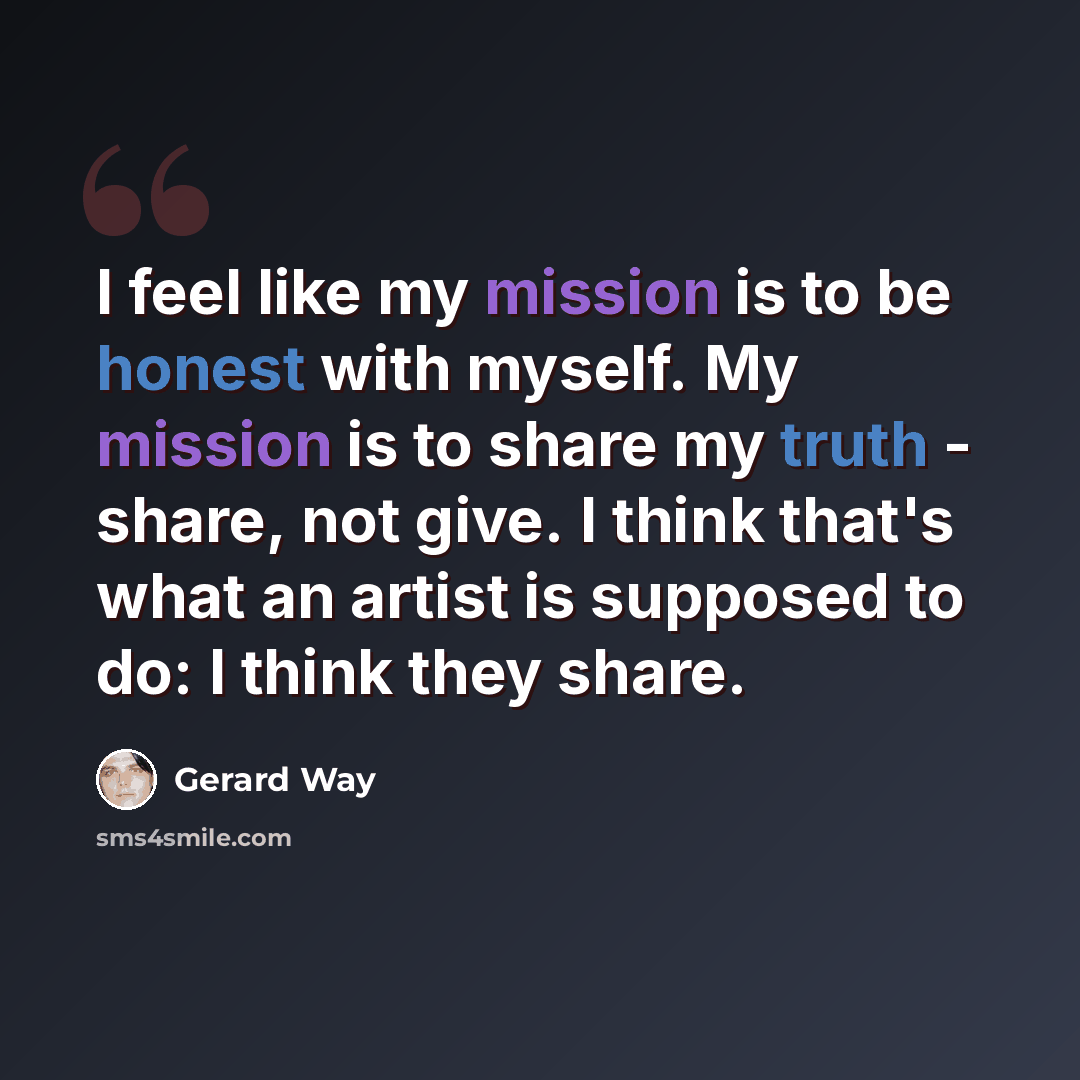“I feel like my mission is to be honest with myself. My mission is to share my truth - share, not give. I think that's what an artist is supposed to do: I think they share.” quote by Gerard Way