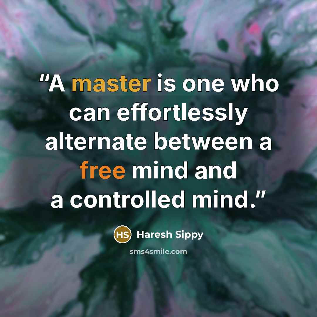 “A master is one who can effortlessly alternate between a free mind and a controlled mind.” quote by Haresh Sippy