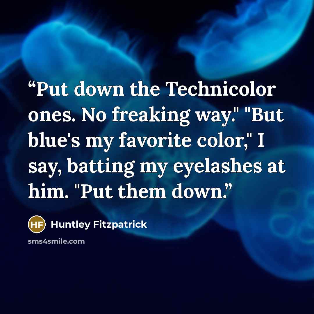 “Put down the Technicolor ones. No freaking way." "But blue's my favorite color," I say, batting my eyelashes at him. "Put them down.” quote by Huntley Fitzpatrick