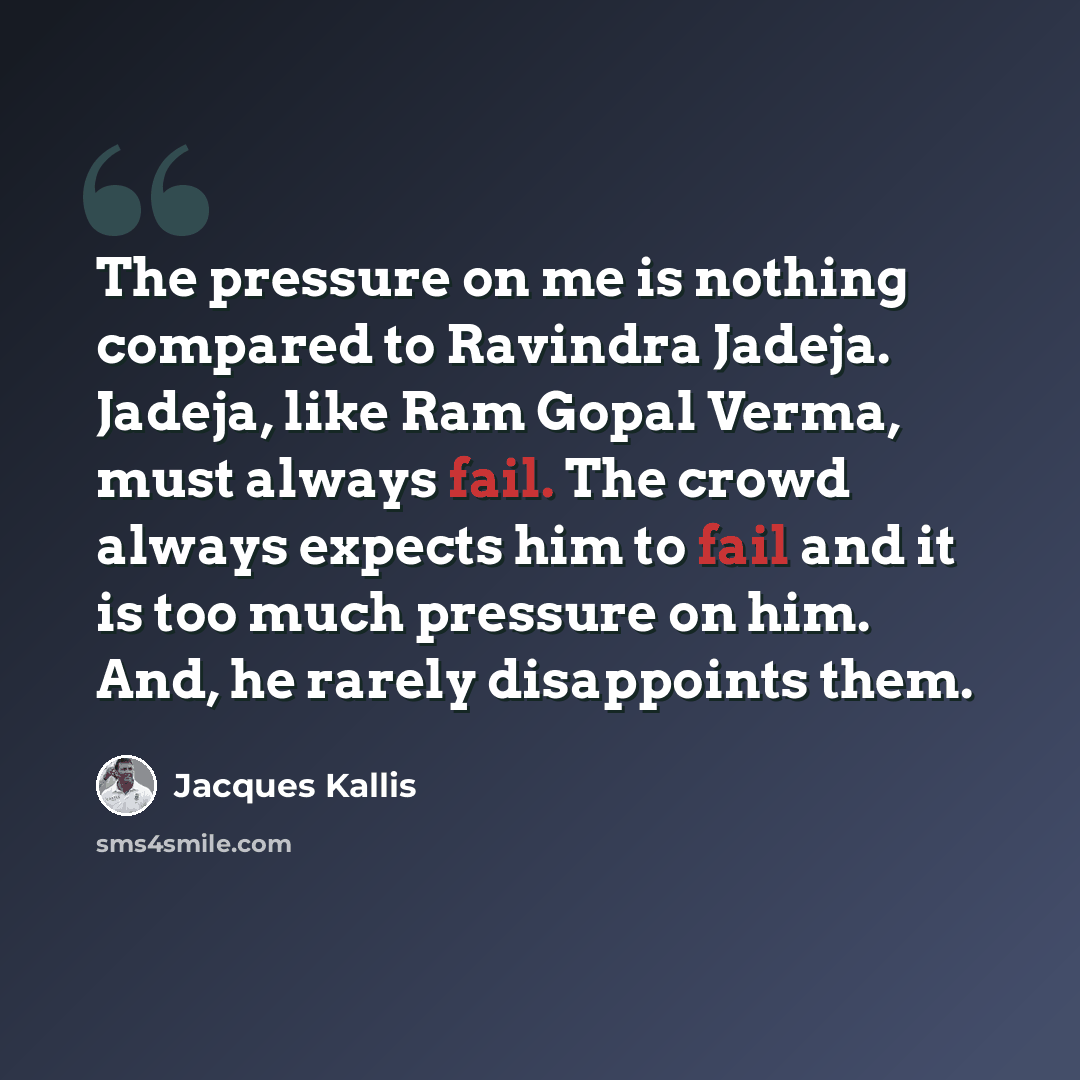 “The pressure on me is nothing compared to Ravindra Jadeja. Jadeja, like Ram Gopal Verma, must always fail. The crowd always expects him to fail and it is too much pressure on him. And, he rarely disappoints them.” quote by Jacques Kallis