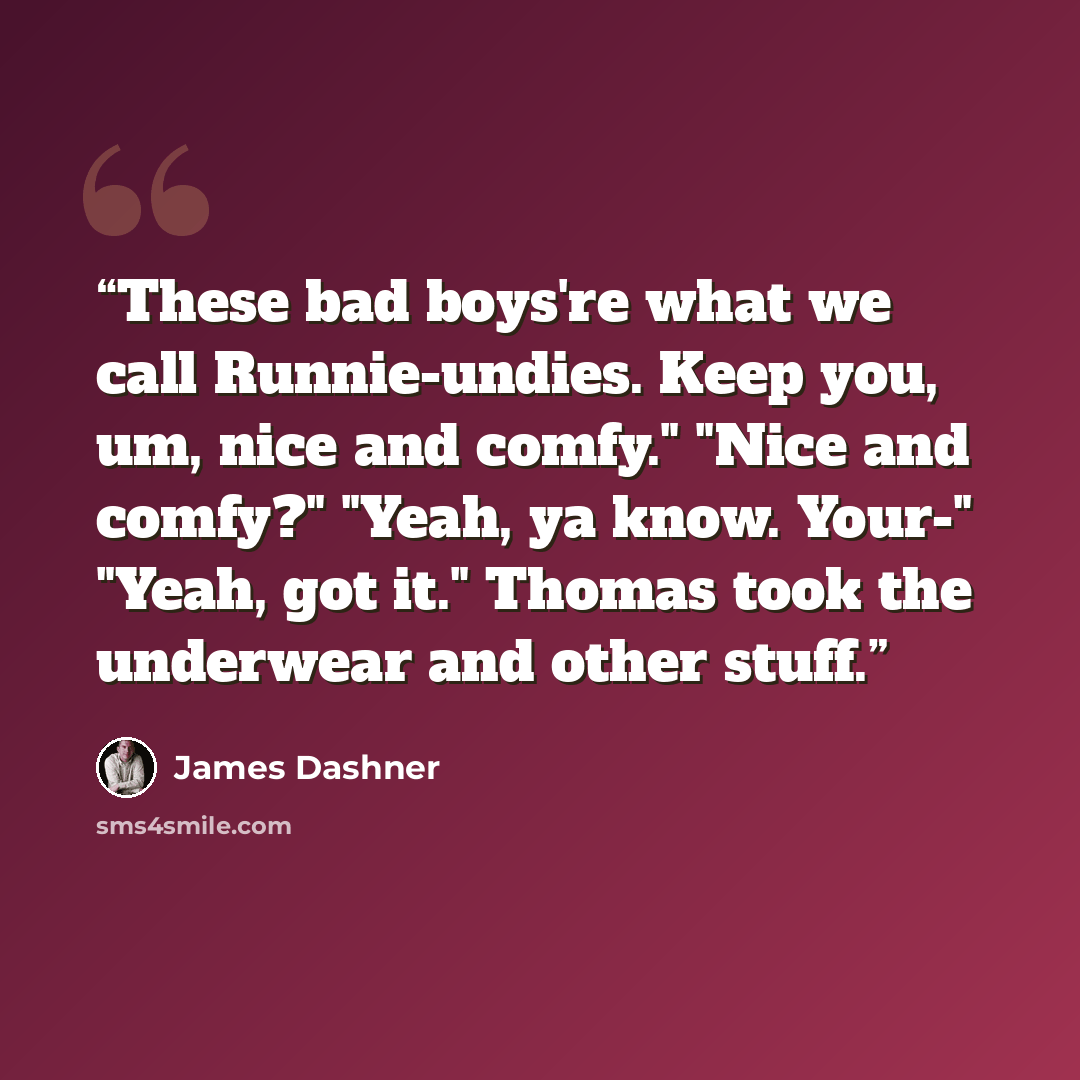 “These bad boys're what we call Runnie-undies. Keep you, um, nice and comfy." "Nice and comfy?" "Yeah, ya know. Your-" "Yeah, got it." Thomas took the underwear and other stuff.” quote by James Dashner