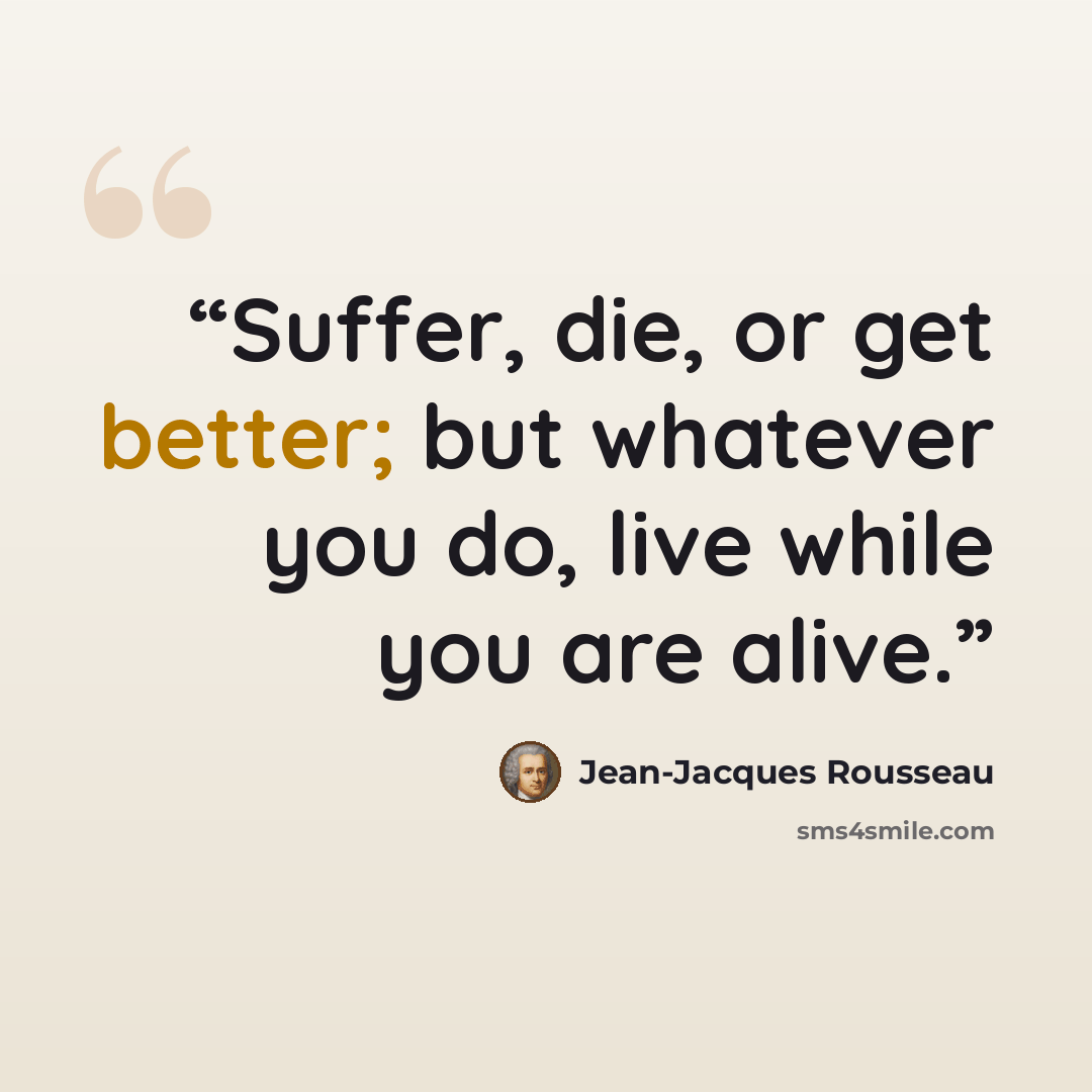 “Suffer, die, or get better; but whatever you do, live while you are alive.” quote by Jean-Jacques Rousseau