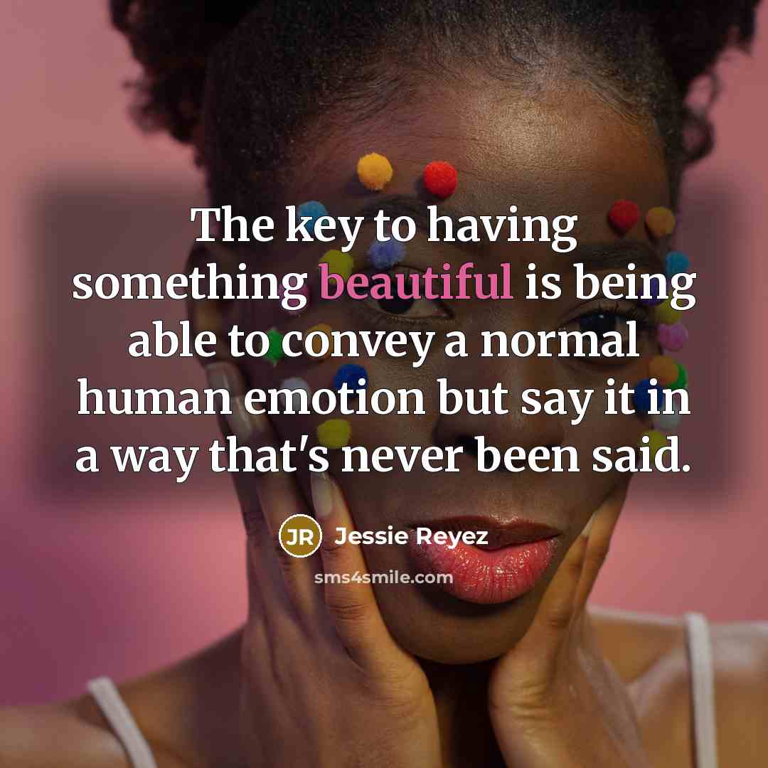 “The key to having something beautiful is being able to convey a normal human emotion but say it in a way that's never been said.” quote by Jessie Reyez