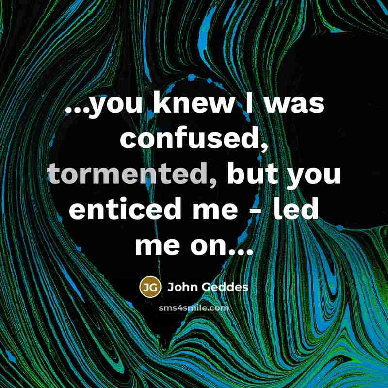 “...you knew I was confused, tormented, but you enticed me - led me on...” quote by John Geddes