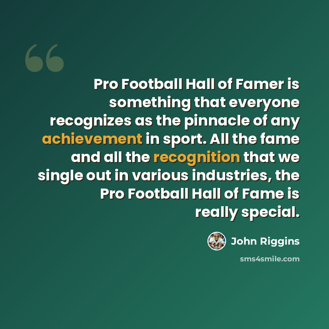“Pro Football Hall of Famer is something that everyone recognizes as the pinnacle of any achievement in sport. All the fame and all the recognition that we single out in various industries, the Pro Football Hall of Fame is really special.” quote by John Riggins