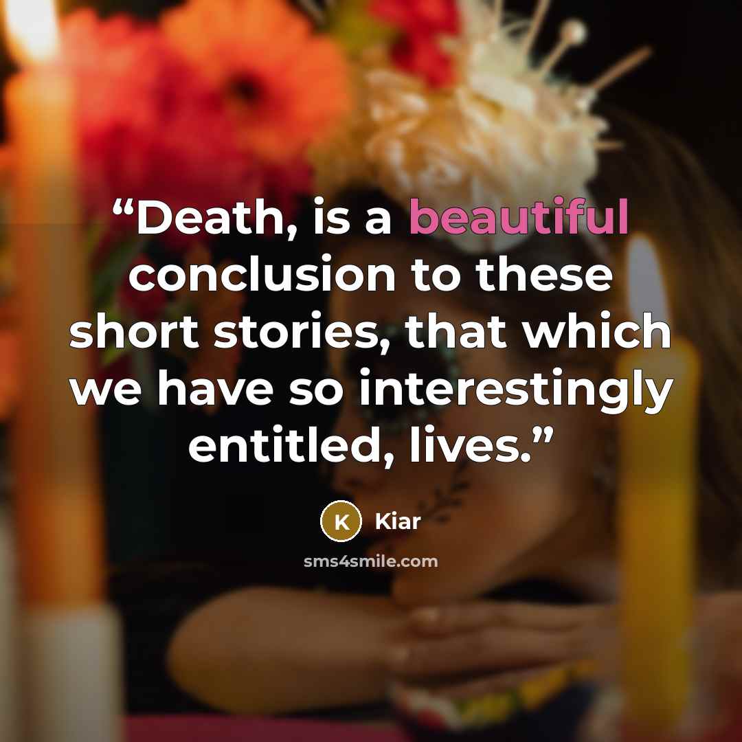 “Death, is a beautiful conclusion to these short stories, that which we have so interestingly entitled, lives.” quote by Kiar