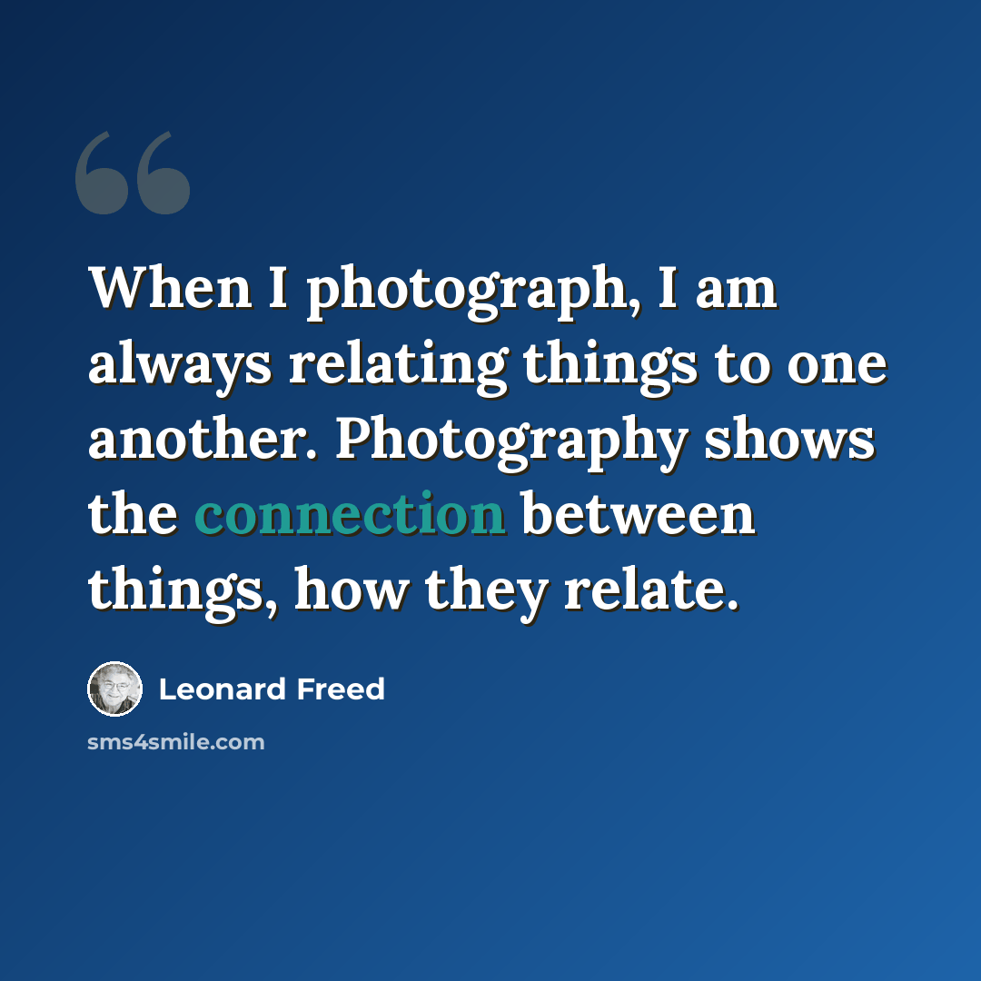 “When I photograph, I am always relating things to one another. Photography shows the connection between things, how they relate.” quote by Leonard Freed