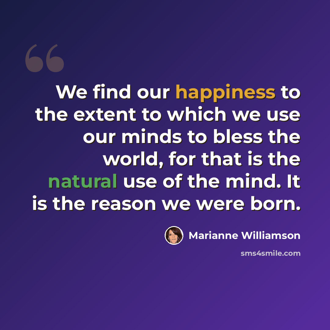 “We find our happiness to the extent to which we use our minds to bless the world, for that is the natural use of the mind. It is the reason we were born.” quote by Marianne Williamson