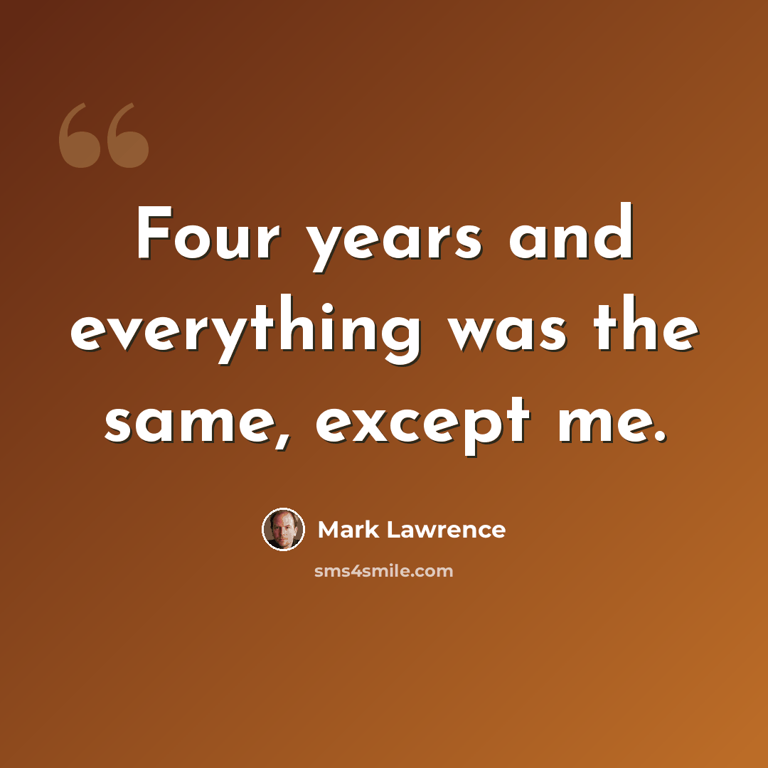 “Four years and everything was the same, except me.” quote by Mark Lawrence