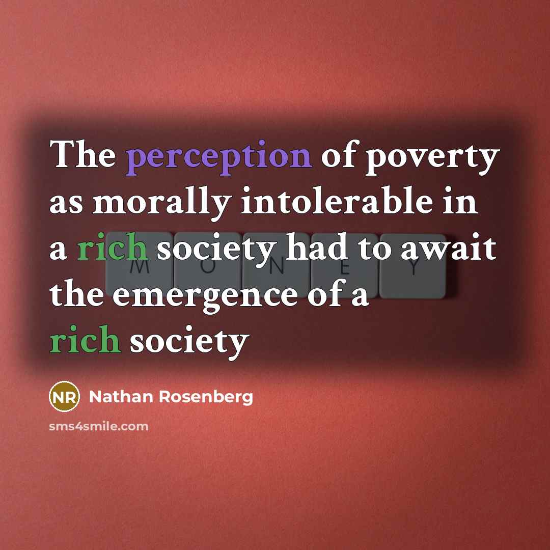 “The perception of poverty as morally intolerable in a rich society had to await the emergence of a rich society” quote by Nathan Rosenberg