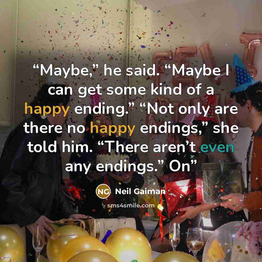 “Maybe,” he said. “Maybe I can get some kind of a happy ending.” “Not only are there no happy endings,” she told him. “There aren’t even any endings.” On” quote by Neil Gaiman
