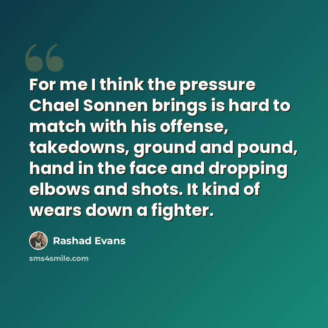 “For me I think the pressure Chael Sonnen brings is hard to match with his offense, takedowns, ground and pound, hand in the face and dropping elbows and shots. It kind of wears down a fighter.” quote by Rashad Evans