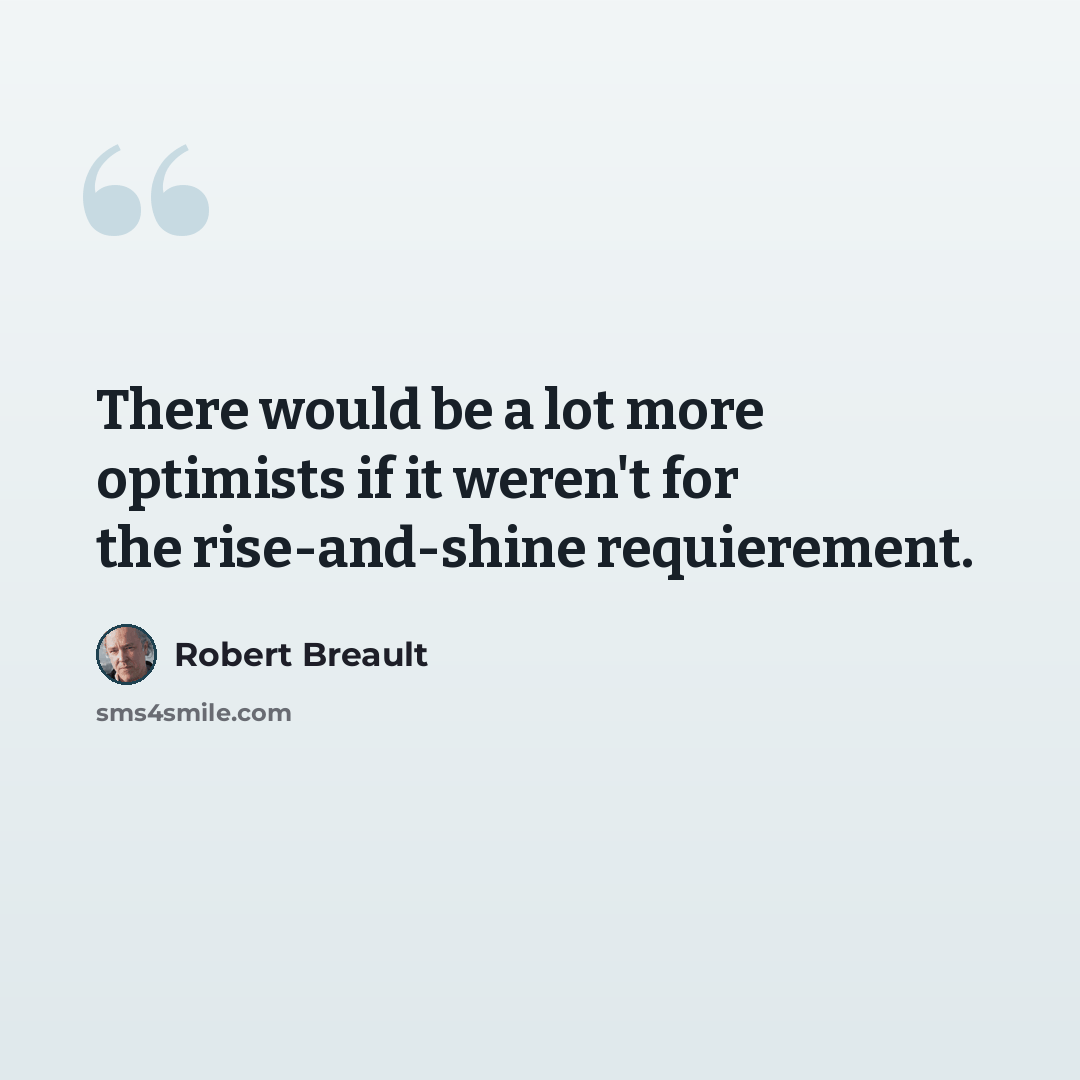 “There would be a lot more optimists if it weren't for the rise-and-shine requierement.” quote by Robert Breault