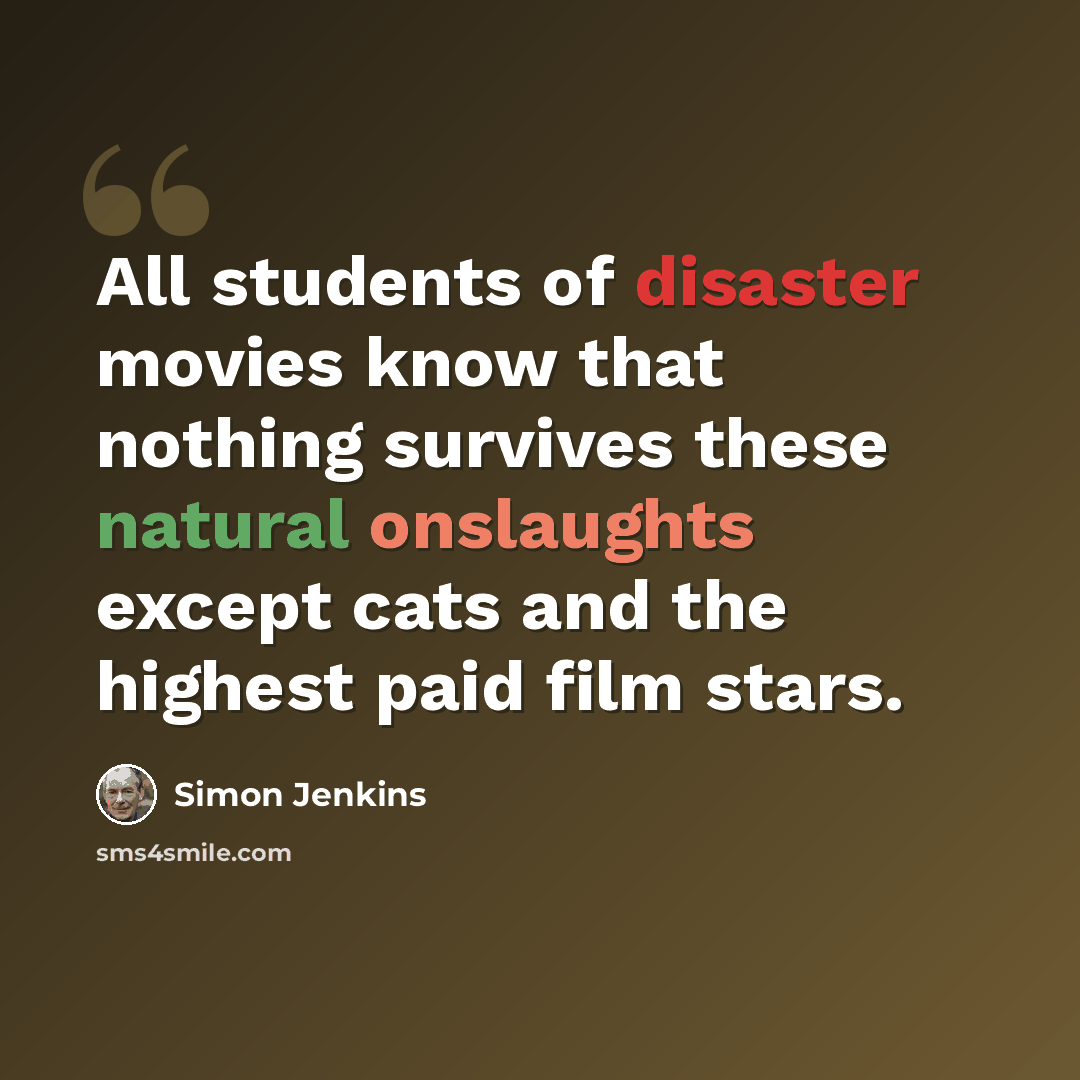 “All students of disaster movies know that nothing survives these natural onslaughts except cats and the highest paid film stars.” quote by Simon Jenkins