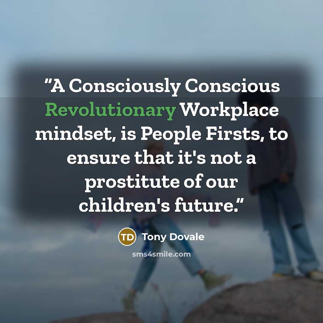 “A Consciously Conscious Revolutionary Workplace mindset, is People Firsts, to ensure that it's not a prostitute of our children's future.” quote by Tony Dovale